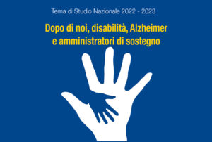 Tema di studio nazionale - Dopo di noi: Disabilità Alzheimer e amministratori di sostegno @ On Line